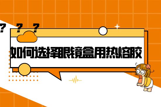 如何选择眼镜盒用热熔胶