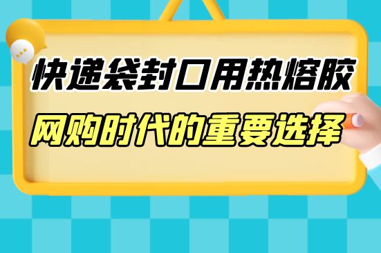 快递袋封口用热熔胶：网购时代的重要选择