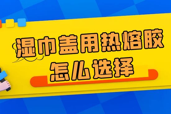 湿巾盖用热熔胶怎么选择