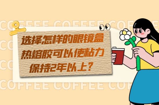 选择怎样的眼镜盒热熔胶可以使粘力保持2年以上？