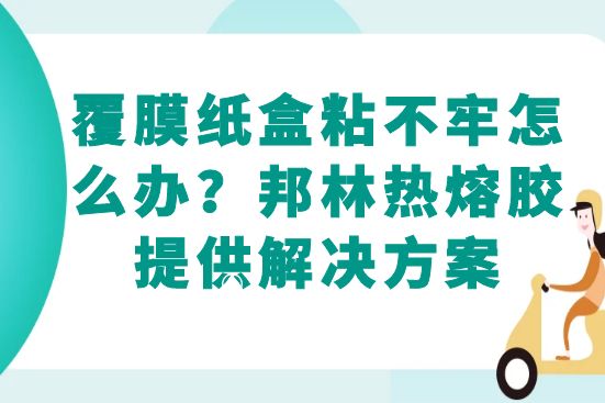 覆膜纸盒粘不牢怎么办？邦林热熔胶提供解决方案